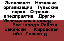 Экономист › Название организации ­ Тульские парки › Отрасль предприятия ­ Другое › Минимальный оклад ­ 20 000 - Все города Работа » Вакансии   . Кировская обл.,Лосево д.